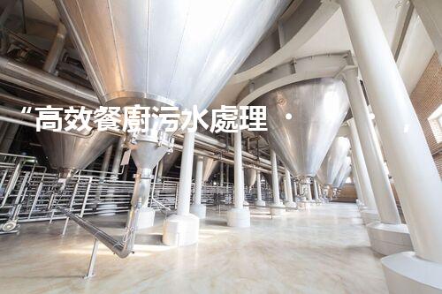 “高效餐廚污水處理，綠色環(huán)保新篇章”